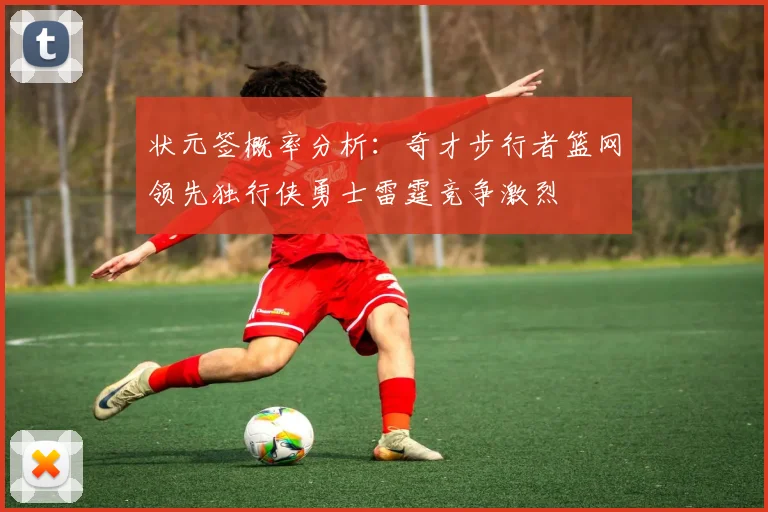 状元签概率分析：奇才步行者篮网领先独行侠勇士雷霆竞争激烈