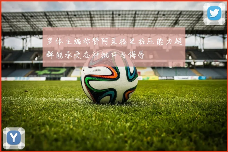 罗体主编称赞阿莱格里抗压能力超群能承受各种批评与侮辱