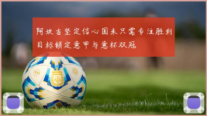 阿坎吉坚定信心国米只需专注胜利目标锁定意甲与意杯双冠
