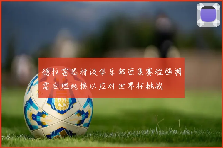 德拉富恩特谈俱乐部密集赛程强调需合理轮换以应对世界杯挑战