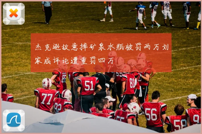 杰克逊故意摔矿泉水瓶被罚两万刘家成评论遭重罚四万