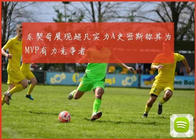 东契奇展现超凡实力A史密斯称其为MVP有力竞争者