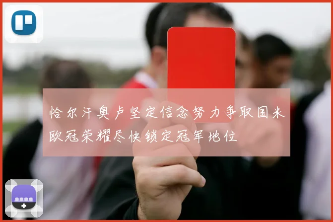 恰尔汗奥卢坚定信念努力争取国米欧冠荣耀尽快锁定冠军地位