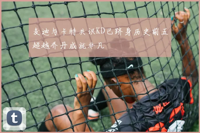 麦迪与卡特共识KD已跻身历史前五超越乔丹成就非凡