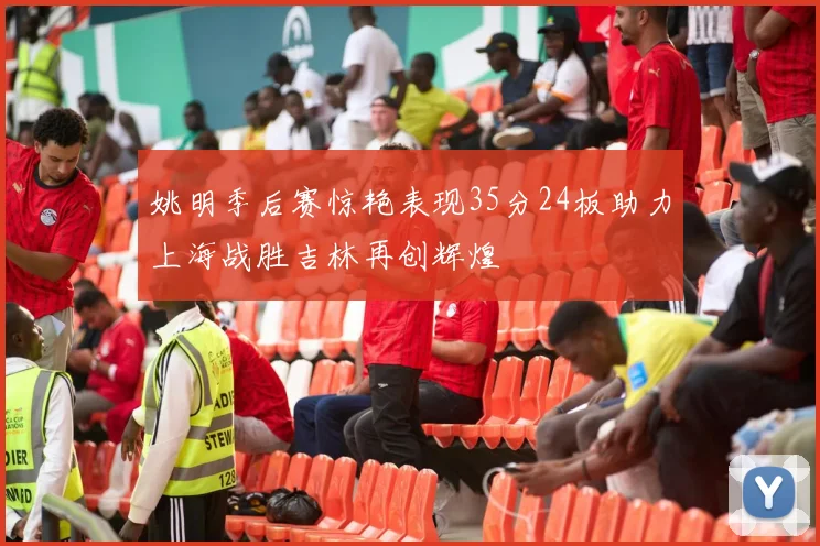 姚明季后赛惊艳表现35分24板助力上海战胜吉林再创辉煌