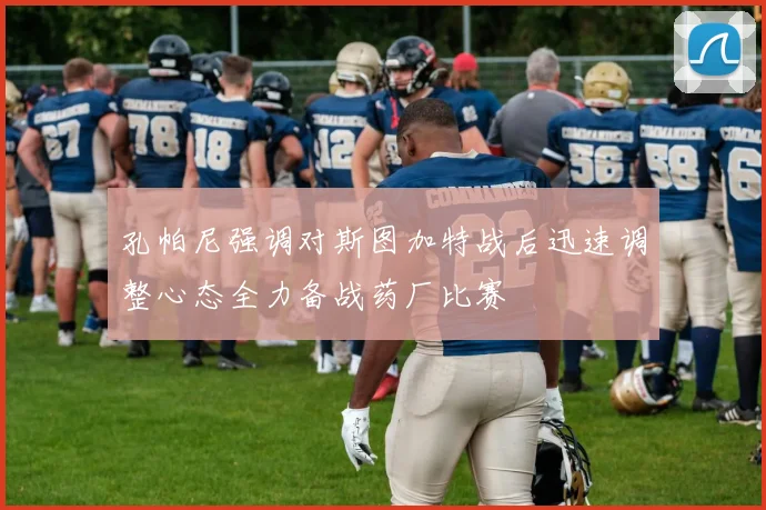 孔帕尼强调对斯图加特战后迅速调整心态全力备战药厂比赛