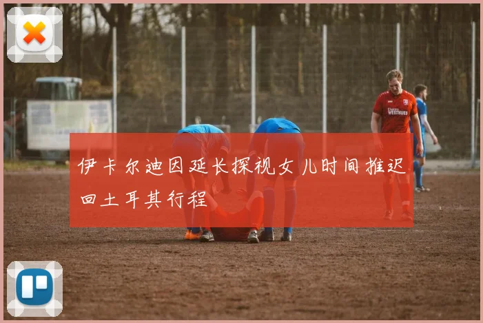 伊卡尔迪因延长探视女儿时间推迟回土耳其行程