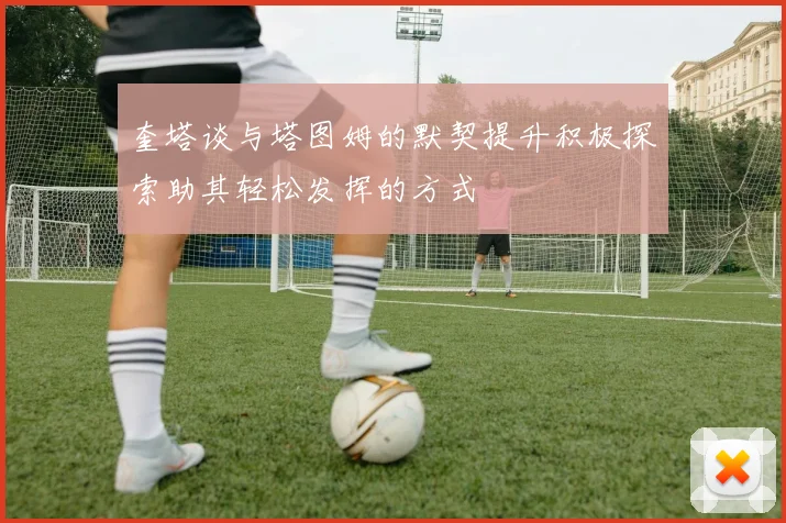 奎塔谈与塔图姆的默契提升积极探索助其轻松发挥的方式