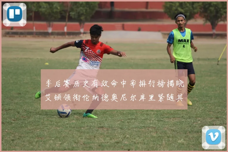 季后赛历史有效命中率排行榜揭晓艾顿领衔伦纳德奥尼尔库里紧随其后