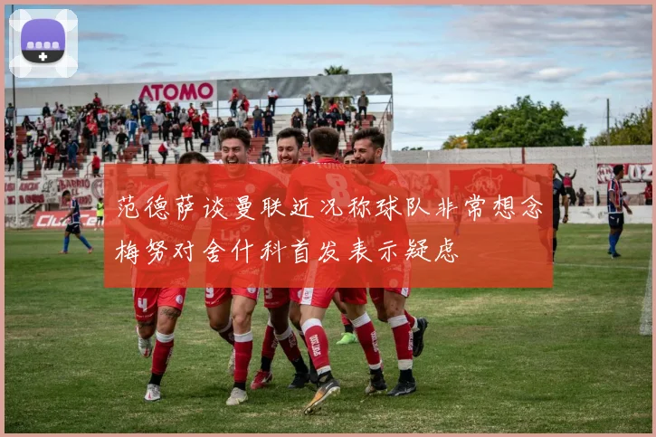 范德萨谈曼联近况称球队非常想念梅努对舍什科首发表示疑虑