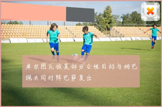 库尔图瓦恢复部分合练目标与姆巴佩共同对阵巴萨复出