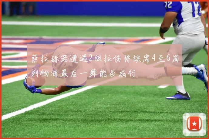 萨拉赫若遭遇2级拉伤将缺席4至6周利物浦最后一舞能否成行