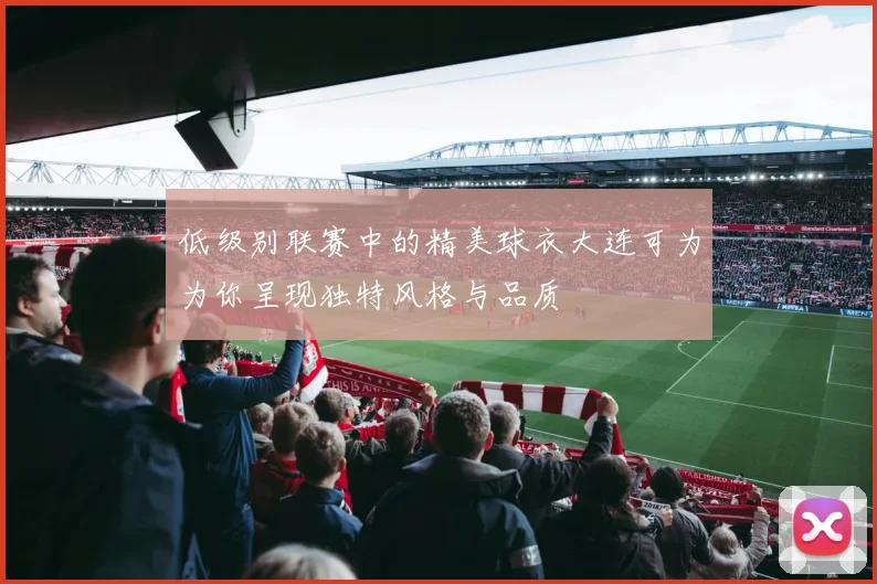 低级别联赛中的精美球衣大连可为为你呈现独特风格与品质