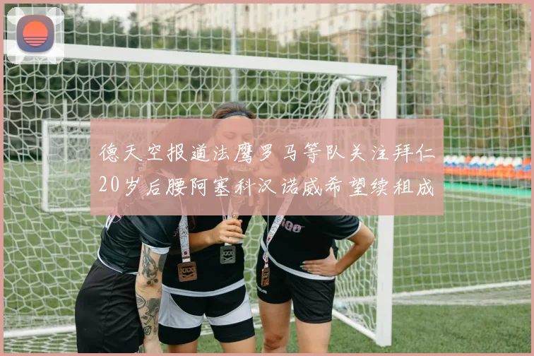 德天空报道法鹰罗马等队关注拜仁20岁后腰阿塞科汉诺威希望续租成功