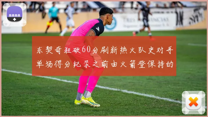 东契奇狂砍60分刷新热火队史对手单场得分纪录之前由火箭登保持的58分被打破