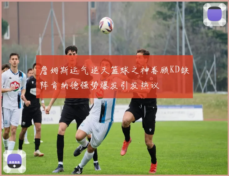 詹姆斯运气逆天篮球之神眷顾KD缺阵肯纳德强势爆发引发热议