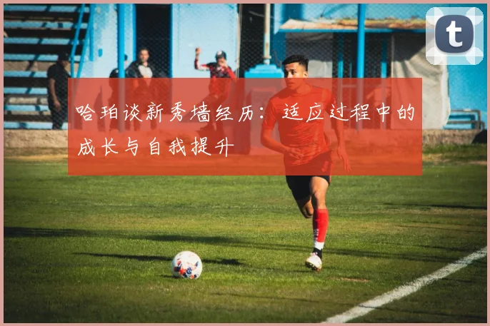 哈珀谈新秀墙经历：适应过程中的成长与自我提升