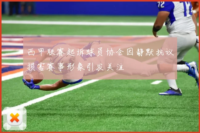 西甲联赛起诉球员协会因静默抗议损害赛事形象引发关注