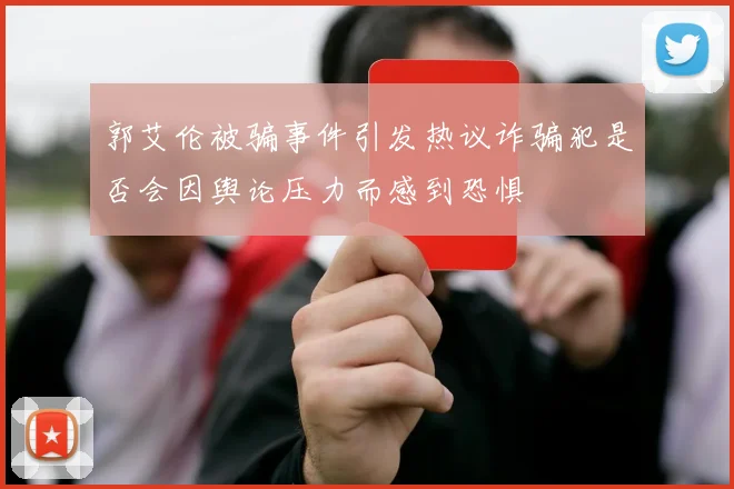 郭艾伦被骗事件引发热议诈骗犯是否会因舆论压力而感到恐惧