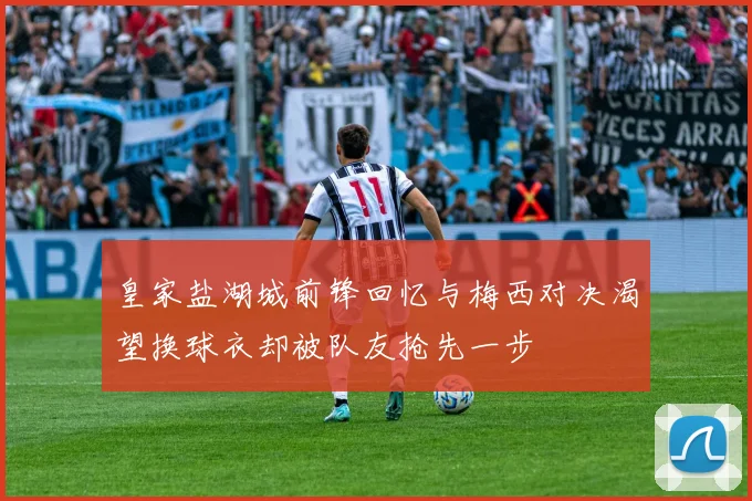 皇家盐湖城前锋回忆与梅西对决渴望换球衣却被队友抢先一步