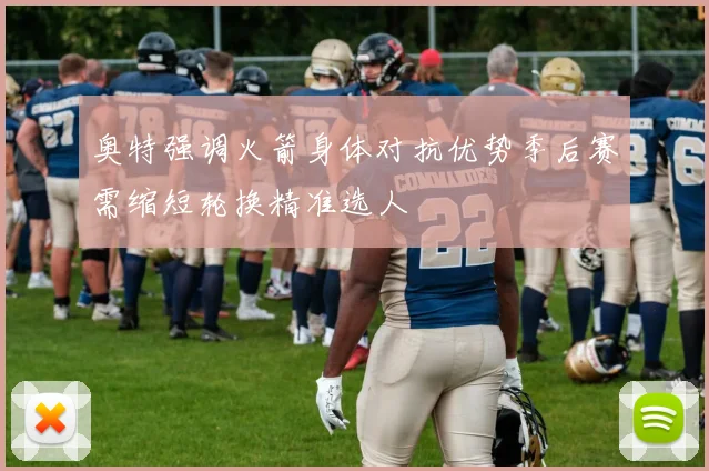 奥特强调火箭身体对抗优势季后赛需缩短轮换精准选人