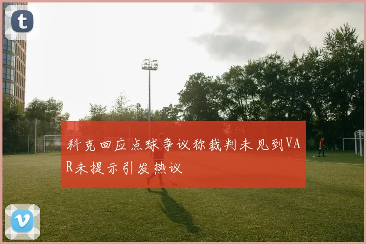 科克回应点球争议称裁判未见到VAR未提示引发热议