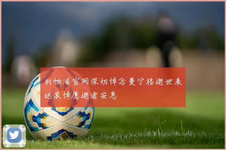 利物浦官网深切悼念曼宁格逝世表达哀悼愿逝者安息
