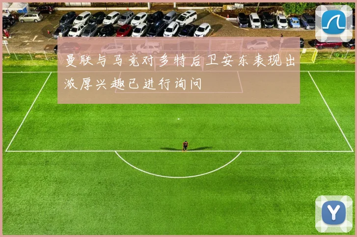 曼联与马竞对多特后卫安东表现出浓厚兴趣已进行询问