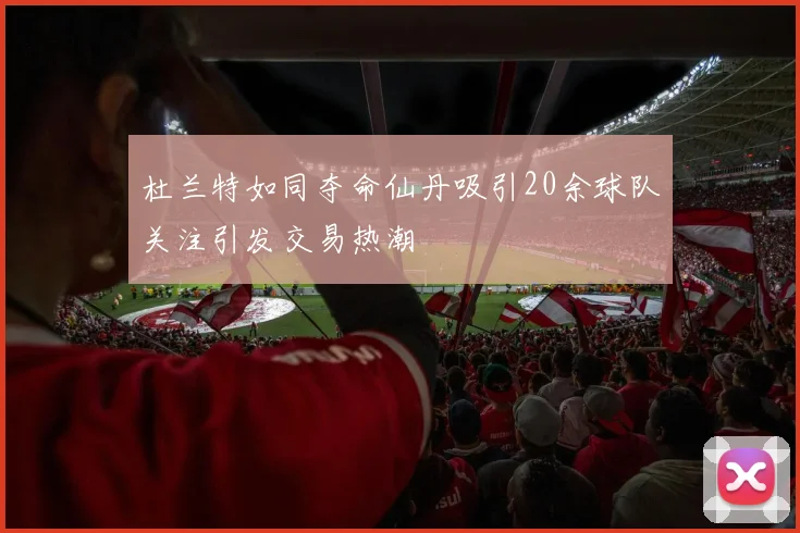 杜兰特如同夺命仙丹吸引20余球队关注引发交易热潮
