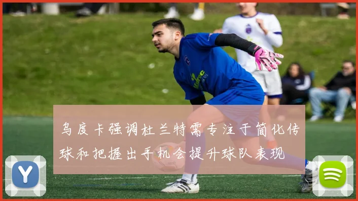 乌度卡强调杜兰特需专注于简化传球和把握出手机会提升球队表现